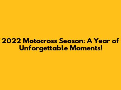 2022 Motocross Season: A Year of Unforgettable Moments!