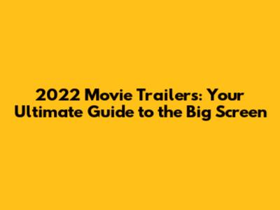 2022 Movie Trailers: Your Ultimate Guide to the Big Screen