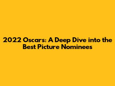 2022 Oscars: A Deep Dive into the Best Picture Nominees