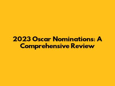 2023 Oscar Nominations: A Comprehensive Review