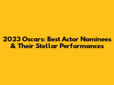 2023 Oscars: Best Actor Nominees & Their Stellar Performances