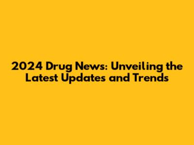 2024 Drug News: Unveiling the Latest Updates and Trends