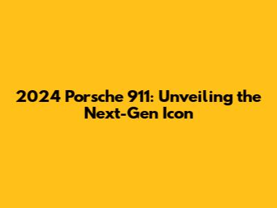 2024 Porsche 911: Unveiling the Next-Gen Icon
