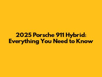 2025 Porsche 911 Hybrid: Everything You Need to Know