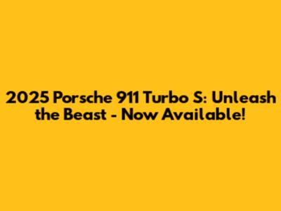 2025 Porsche 911 Turbo S: Unleash the Beast - Now Available!