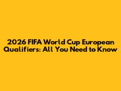 2026 FIFA World Cup European Qualifiers: All You Need to Know