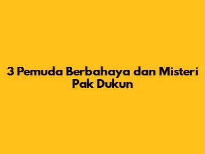 3 Pemuda Berbahaya dan Misteri Pak Dukun