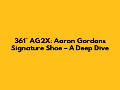 361° AG2X: Aaron Gordon's Signature Shoe – A Deep Dive