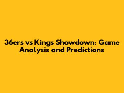 36ers vs Kings Showdown: Game Analysis and Predictions