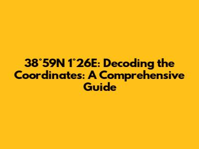 38°59'N 1°26'E: Decoding the Coordinates: A Comprehensive Guide