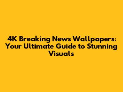4K Breaking News Wallpapers: Your Ultimate Guide to Stunning Visuals