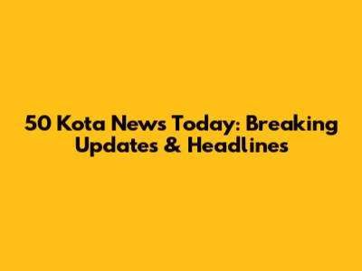 50 Kota News Today: Breaking Updates & Headlines