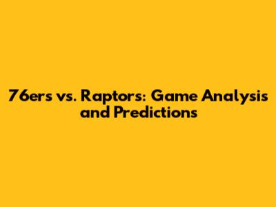 76ers vs. Raptors: Game Analysis and Predictions