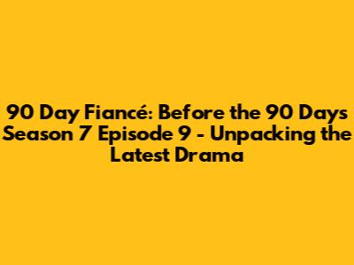 90 Day Fiancé: Before the 90 Days Season 7 Episode 9 - Unpacking the Latest Drama