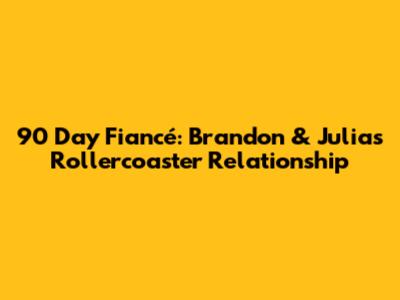 90 Day Fiancé: Brandon & Julia's Rollercoaster Relationship