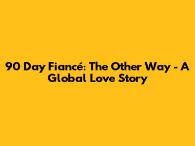 90 Day Fiancé: The Other Way - A Global Love Story