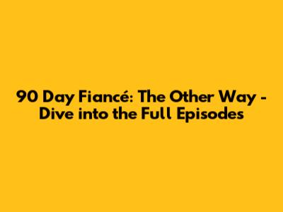 90 Day Fiancé: The Other Way - Dive into the Full Episodes