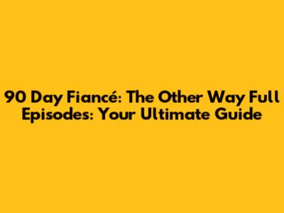 90 Day Fiancé: The Other Way Full Episodes: Your Ultimate Guide