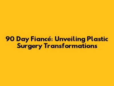 90 Day Fiancé: Unveiling Plastic Surgery Transformations