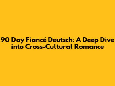 90 Day Fiancé Deutsch: A Deep Dive into Cross-Cultural Romance