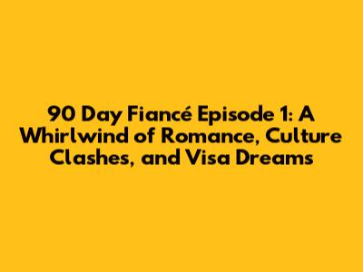 90 Day Fiancé Episode 1: A Whirlwind of Romance, Culture Clashes, and Visa Dreams