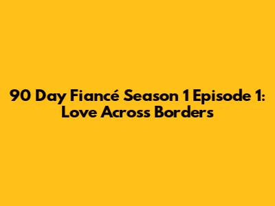 90 Day Fiancé Season 1 Episode 1: Love Across Borders