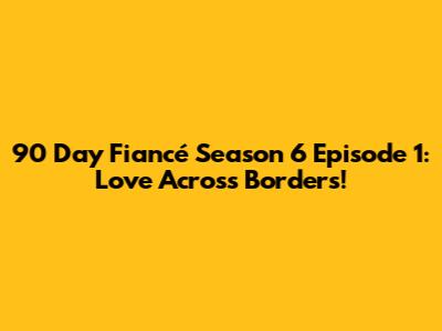 90 Day Fiancé Season 6 Episode 1: Love Across Borders!