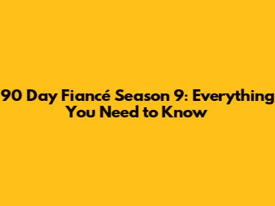 90 Day Fiancé Season 9: Everything You Need to Know