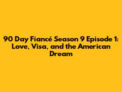 90 Day Fiancé Season 9 Episode 1: Love, Visa, and the American Dream