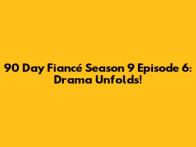 90 Day Fiancé Season 9 Episode 6: Drama Unfolds!