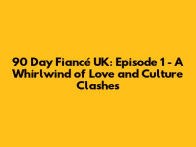 90 Day Fiancé UK: Episode 1 - A Whirlwind of Love and Culture Clashes