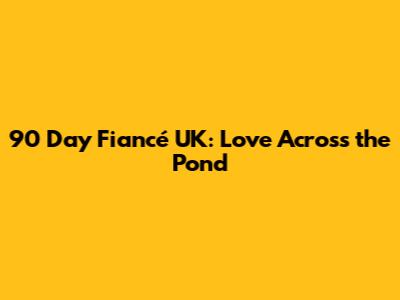 90 Day Fiancé UK: Love Across the Pond