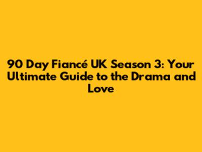 90 Day Fiancé UK Season 3: Your Ultimate Guide to the Drama and Love