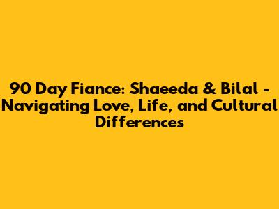 90 Day Fiance: Shaeeda & Bilal - Navigating Love, Life, and Cultural Differences