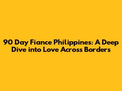 90 Day Fiance Philippines: A Deep Dive into Love Across Borders