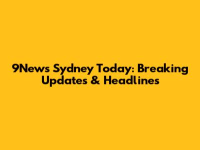 9News Sydney Today: Breaking Updates & Headlines