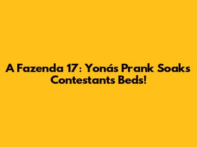 A Fazenda 17: Yoná's Prank Soaks Contestants' Beds!