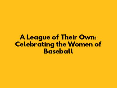 A League of Their Own: Celebrating the Women of Baseball