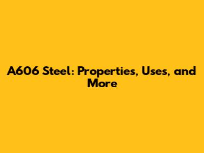 A606 Steel: Properties, Uses, and More