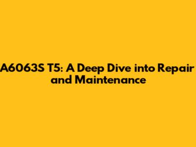 A6063S T5: A Deep Dive into Repair and Maintenance