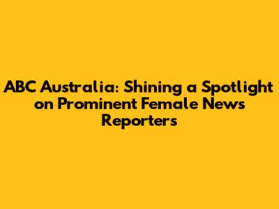 ABC Australia: Shining a Spotlight on Prominent Female News Reporters