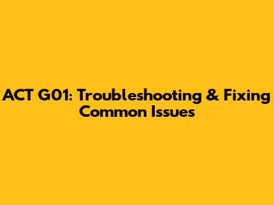 ACT G01: Troubleshooting & Fixing Common Issues