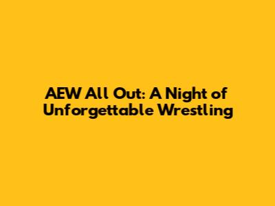 AEW All Out: A Night of Unforgettable Wrestling