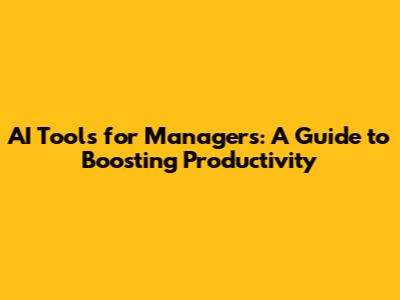 AI Tools for Managers: A Guide to Boosting Productivity
