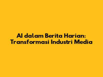 AI dalam Berita Harian: Transformasi Industri Media