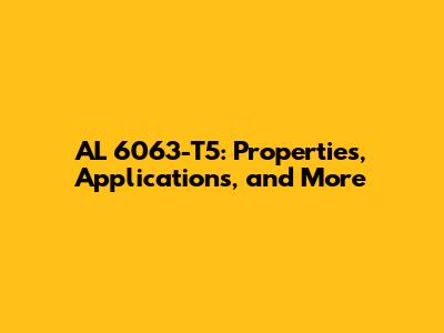 AL 6063-T5: Properties, Applications, and More
