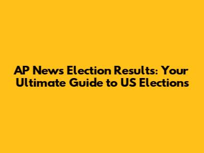 AP News Election Results: Your Ultimate Guide to US Elections
