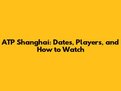 ATP Shanghai: Dates, Players, and How to Watch
