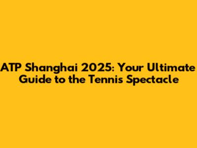 ATP Shanghai 2025: Your Ultimate Guide to the Tennis Spectacle