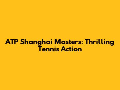 ATP Shanghai Masters: Thrilling Tennis Action
